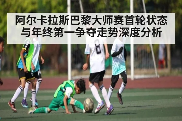 阿尔卡拉斯巴黎大师赛首轮状态与年终第一争夺走势深度分析
