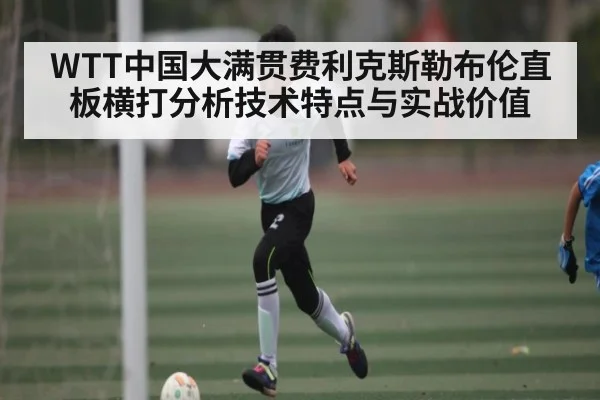 WTT中国大满贯费利克斯勒布伦直板横打分析技术特点与实战价值