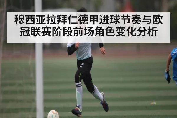 穆西亚拉拜仁德甲进球节奏与欧冠联赛阶段前场角色变化分析