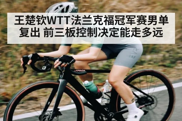 王楚钦WTT法兰克福冠军赛男单复出 前三板控制决定能走多远