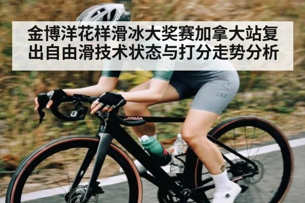 金博洋花样滑冰大奖赛加拿大站复出自由滑技术状态与打分走势分析