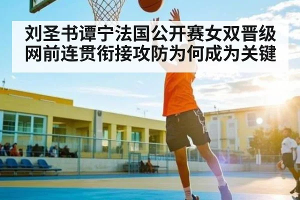 刘圣书谭宁法国公开赛女双晋级网前连贯衔接攻防为何成为关键