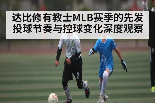 达比修有教士MLB赛季的先发投球节奏与控球变化深度观察