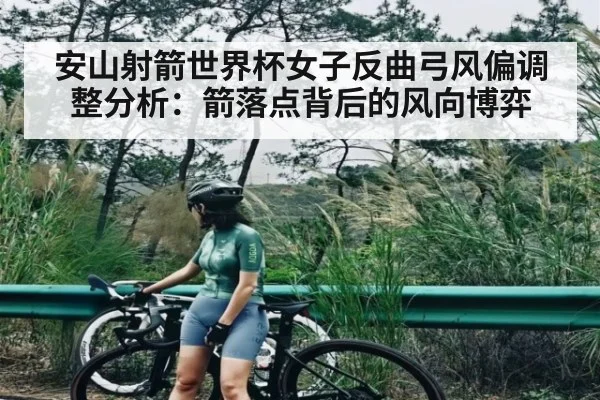 安山射箭世界杯女子反曲弓风偏调整分析：箭落点背后的风向博弈