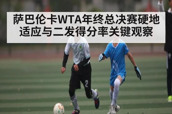 萨巴伦卡WTA年终总决赛硬地适应与二发得分率关键观察